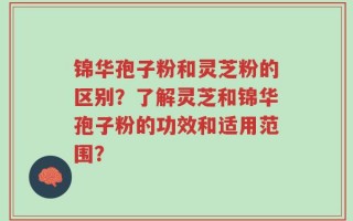 锦华孢子粉和灵芝粉的区别？了解灵芝和锦华孢子粉的功效和适用范围？