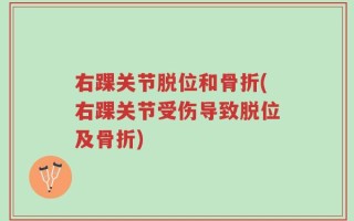 右踝关节脱位和骨折(右踝关节受伤导致脱位及骨折)