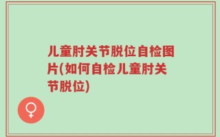 儿童肘关节脱位自检图片(如何自检儿童肘关节脱位)