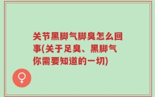关节黑脚气脚臭怎么回事(关于足臭、黑脚气你需要知道的一切)