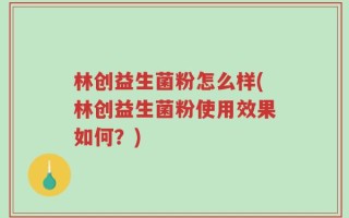 林创益生菌粉怎么样(林创益生菌粉使用效果如何？)