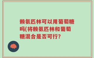 赖氨匹林可以用葡萄糖吗(将赖氨匹林和葡萄糖混合是否可行？