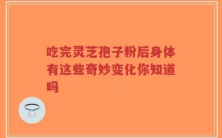 吃完灵芝孢子粉后身体有这些奇妙变化你知道吗