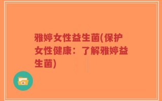 雅婷女性益生菌(保护女性健康：了解雅婷益生菌)