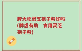 脾大吃灵芝孢子粉好吗(脾虚有助　食用灵芝孢子粉)