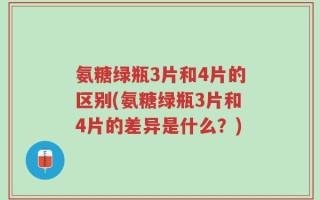 氨糖绿瓶3片和4片的区别(氨糖绿瓶3片和4片的差异是什么？)
