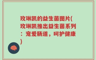玫琳凯的益生菌图片(玫琳凯推出益生菌系列：宠爱肠道，呵护健康)