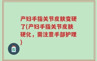 产妇手指关节皮肤变硬了(产妇手指关节皮肤硬化，需注意手部护理)