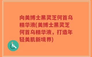向美博士黑灵芝何首乌精华液(美博士黑灵芝何首乌精华液，打造年轻美肌新境界)