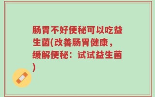 肠胃不好便秘可以吃益生菌(改善肠胃健康，缓解便秘：试试益生菌)