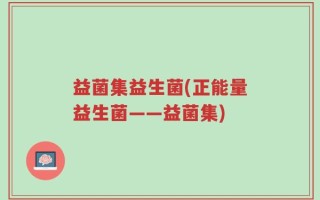 益菌集益生菌(正能量益生菌——益菌集)