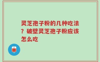 灵芝孢子粉的几种吃法？破壁灵芝孢子粉应该怎么吃