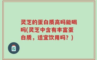 灵芝的蛋白质高吗能喝吗(灵芝中含有丰富蛋白质，适宜饮用吗？)