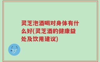 灵芝泡酒喝对身体有什么好(灵芝酒的健康益处及饮用建议)