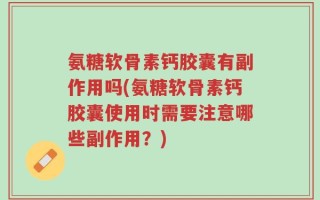 氨糖软骨素钙胶囊有副作用吗(氨糖软骨素钙胶囊使用时需要注意哪些副作用？)