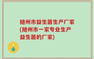 随州市益生菌生产厂家(随州市一家专业生产益生菌的厂家)