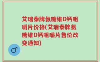 艾瑞泰牌氨糖维D钙咀嚼片价格(艾瑞泰牌氨糖维D钙咀嚼片售价改变通知)
