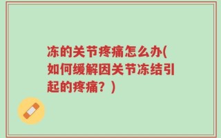 冻的关节疼痛怎么办(如何缓解因关节冻结引起的疼痛？)