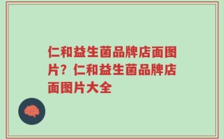 仁和益生菌品牌店面图片？仁和益生菌品牌店面图片大全