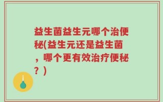 益生菌益生元哪个治便秘(益生元还是益生菌，哪个更有效治疗便秘？)