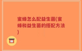 蜜蜂怎么配益生菌(蜜蜂和益生菌的搭配方法)