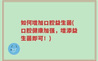 如何增加口腔益生菌(口腔健康加强，增添益生菌即可！)