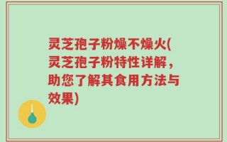 灵芝孢子粉燥不燥火(灵芝孢子粉特性详解，助您了解其食用方法与效果)