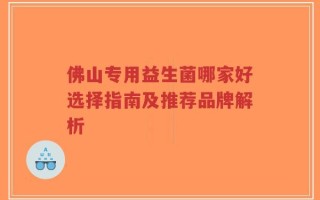 佛山专用益生菌哪家好选择指南及推荐品牌解析