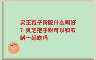 灵芝孢子粉配什么喝好？灵芝孢子粉可以和石斛一起吃吗