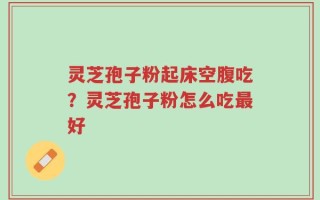 灵芝孢子粉起床空腹吃？灵芝孢子粉怎么吃最好