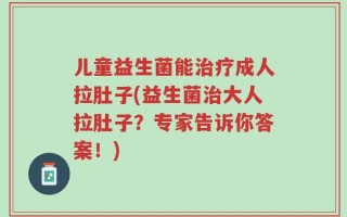 儿童益生菌能治疗成人拉肚子(益生菌治大人拉肚子？专家告诉你答案！)