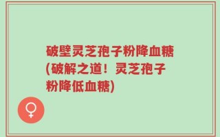 破壁灵芝孢子粉降血糖(破解之道！灵芝孢子粉降低血糖)