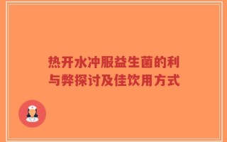 热开水冲服益生菌的利与弊探讨及佳饮用方式