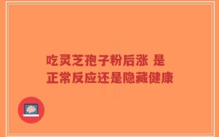 吃灵芝孢子粉后涨 是正常反应还是隐藏健康