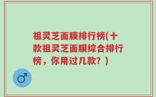 祖灵芝面膜排行榜(十款祖灵芝面膜综合排行榜，你用过几款？)