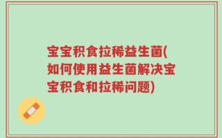 宝宝积食拉稀益生菌(如何使用益生菌解决宝宝积食和拉稀问题)