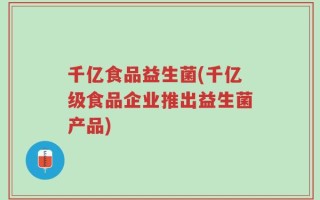千亿食品益生菌(千亿级食品企业推出益生菌产品)