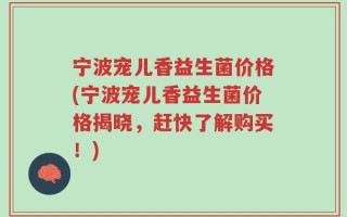 宁波宠儿香益生菌价格(宁波宠儿香益生菌价格揭晓，赶快了解购买！)