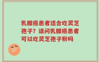 乳腺癌患者适合吃灵芝孢子？请问乳腺癌患者可以吃灵芝孢子粉吗