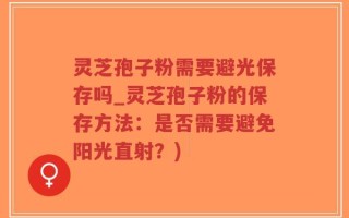灵芝孢子粉需要避光保存吗_灵芝孢子粉的保存方法：是否需要避免阳光直射？)