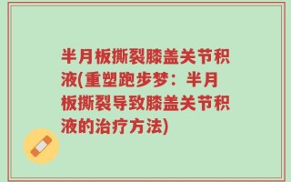 半月板撕裂膝盖关节积液(重塑跑步梦：半月板撕裂导致膝盖关节积液的治疗方法)