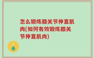 怎么锻炼膝关节伸直肌肉(如何有效锻炼膝关节伸直肌肉)