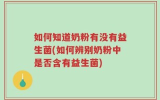 如何知道奶粉有没有益生菌(如何辨别奶粉中是否含有益生菌)