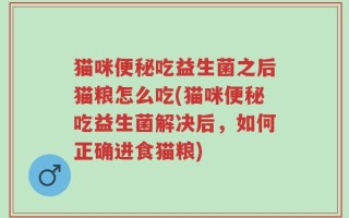 猫咪便秘吃益生菌之后猫粮怎么吃(猫咪便秘吃益生菌解决后，如何正确进食猫粮)