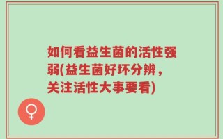 如何看益生菌的活性强弱(益生菌好坏分辨，关注活性大事要看)