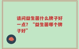请问益生菌什么牌子好一点？“益生菌哪个牌子好”