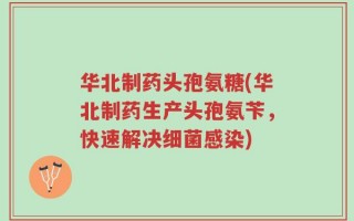 华北制药头孢氨糖(华北制药生产头孢氨苄，快速解决细菌感染)