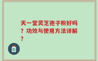 天一堂灵芝孢子粉好吗？功效与使用方法详解？