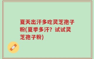 夏天出汗多吃灵芝孢子粉(夏季多汗？试试灵芝孢子粉)