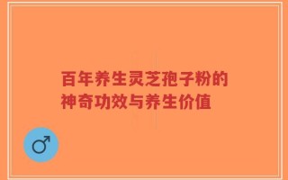 百年养生灵芝孢子粉的神奇功效与养生价值